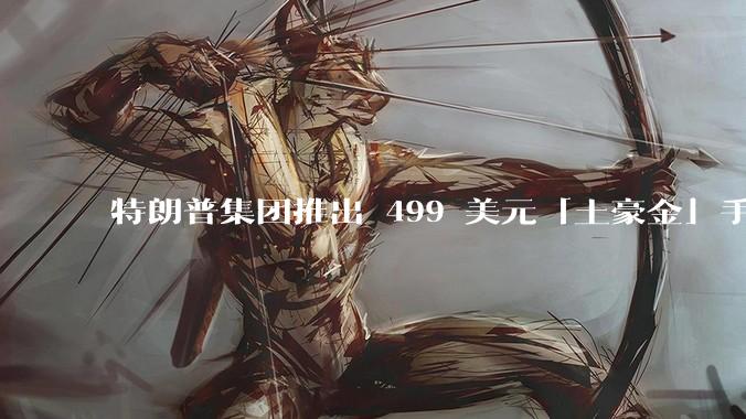 特朗普集团推出 499 美元「土豪金」手机 T1，安卓系统，号称「美国制造」，如何看待此举？