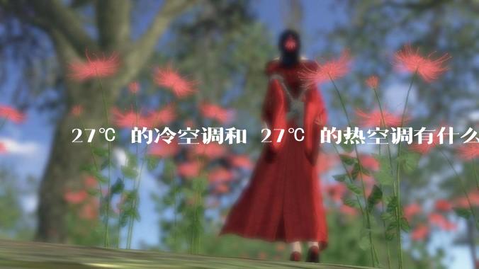 27℃ 的冷空调和 27℃ 的热空调有什么区别？