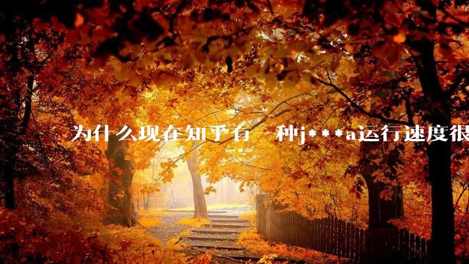 为什么现在知乎有一种j***a运行速度很慢，很吃***的论调？