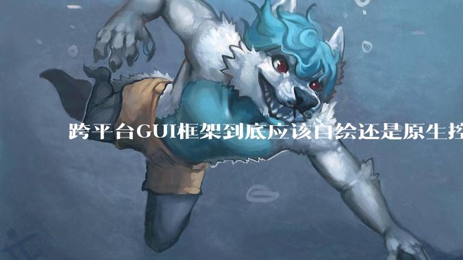 跨平台GUI框架到底应该自绘还是原生控件绑定？