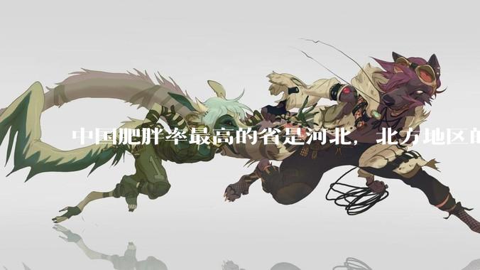 中国肥胖率最高的省是河北，北方地区的肥胖率普遍高于南方，是什么原因让北方人更容易发胖？