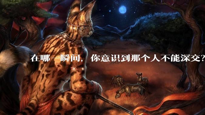 在哪一瞬间，你意识到那个人不能深交？