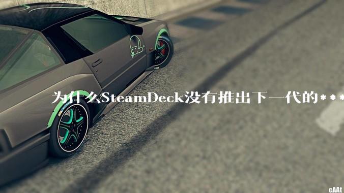 为什么SteamDeck没有推出下一代的***？