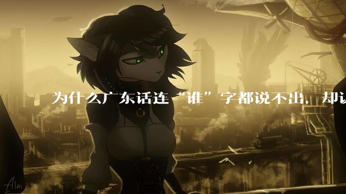 为什么广东话连“谁”字都说不出，却认为自己是古汉语?