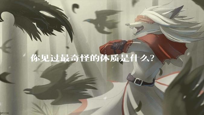 你见过最奇怪的体质是什么？