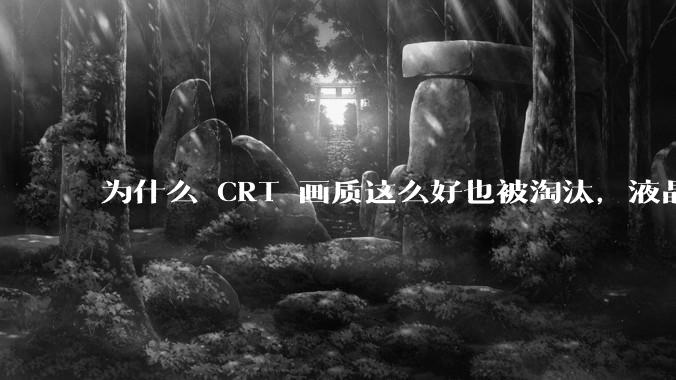 为什么 CRT 画质这么好也被淘汰，液晶反而发展的很好？