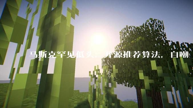 马斯克罕见低头：开源推荐算法，自嘲“很烂”不过未来月更_用户_系统_内容