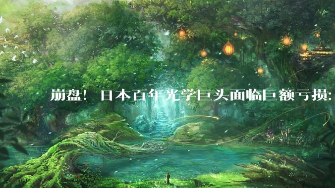 崩盘！日本百年光学巨头面临巨额亏损：光刻机业务彻底溃败_尼康_技术_日元