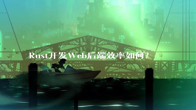 Rust开发Web后端效率如何？