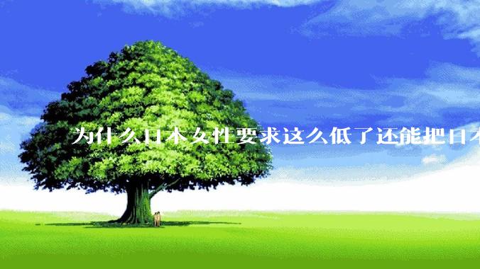 为什么日本女性要求这么低了还能把日本男性逼成不婚不育的草食男?