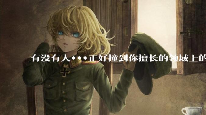 有没有人***正好撞到你擅长的领域上的？