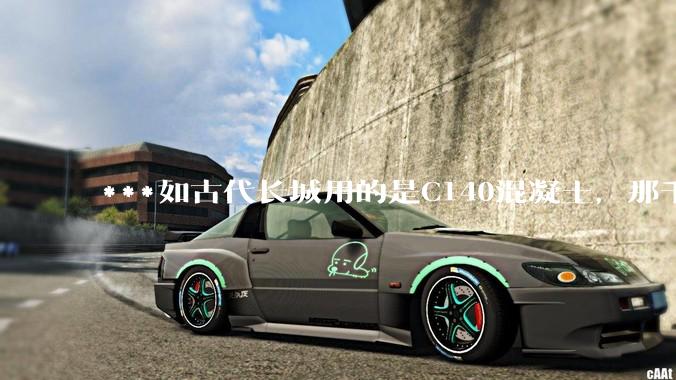 ***如古代长城用的是C140混凝土，那千百年下来会完整的留存至今还是损坏的更加严重？
