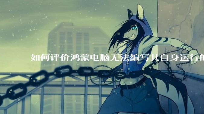 如何评价鸿蒙电脑无法编写其自身运行的程序？