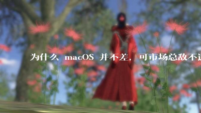 为什么 macOS 并不差，可市场总敌不过 Windows？
