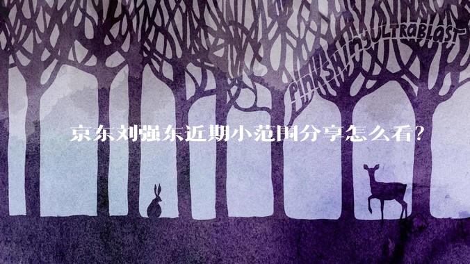 京东刘强东近期小范围分享怎么看？