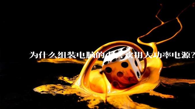 为什么组装电脑的人喜欢用大功率电源？