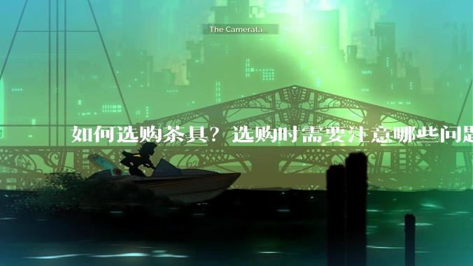 如何选购茶具？选购时需要注意哪些问题？