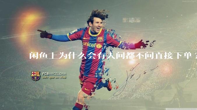 闲鱼上为什么会有人问都不问直接下单?