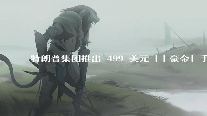 特朗普集团推出 499 美元「土豪金」手机 T1，安卓系统，号称「美国制造」，如何看待此举？